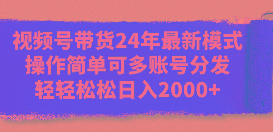 视频号带货24年最新模式，操作简单可多账号分发，轻轻松松日入2000+-金易项目网