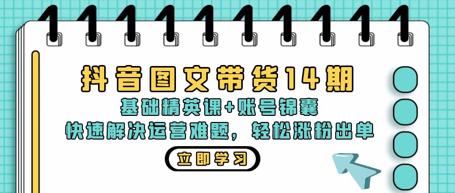 抖音 图文带货14期：基础精英课+账号锦囊，快速解决运营难题 轻松涨粉出单-金易项目网