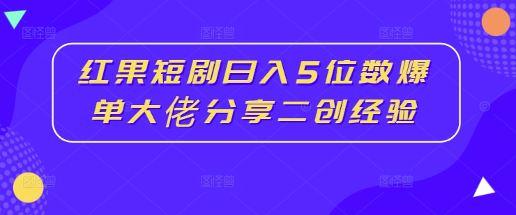 红果短剧日入5位数爆单大佬分享二创经验-金易项目网