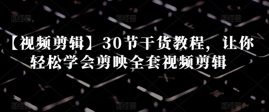 【视频剪辑】30节干货教程，让你轻松学会剪映全套视频剪辑-金易项目网