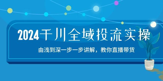 2024千川-全域投流精品实操：由谈到深一步一步讲解，教你直播带货-15节-金易项目网
