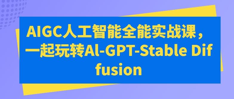 AIGC人工智能全能实战课，一起玩转Al-GPT-Stable Diffusion-金易项目网