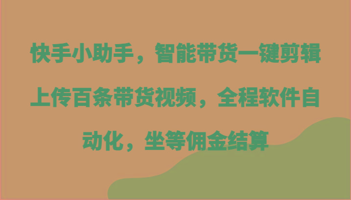 快手小助手，智能带货一键剪辑上传百条带货视频，全程软件自动化，坐等佣金结算-金易项目网