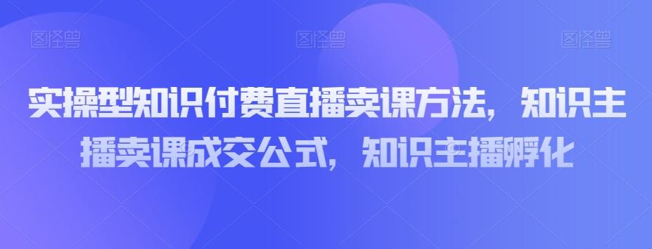 实操型知识付费直播卖课方法，知识主播卖课成交公式，知识主播孵化-金易项目网