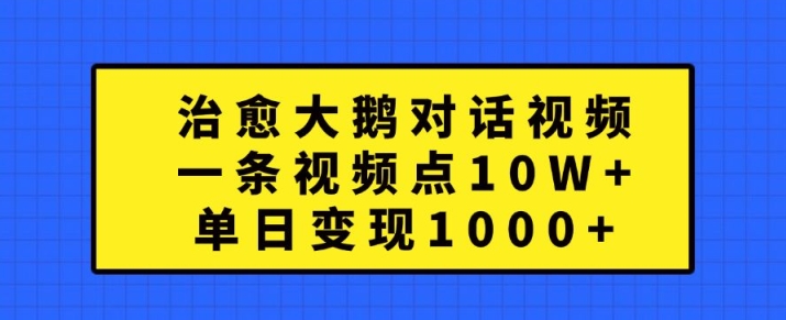 治愈大鹅对话视频，一条视频点赞 10W+，单日变现1k+【揭秘】-金易项目网