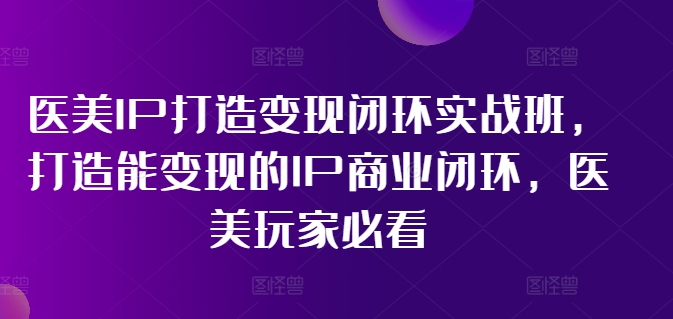 医美IP打造变现闭环实战班，打造能变现的IP商业闭环，医美玩家必看!-金易项目网