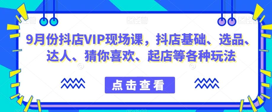 9月份抖店VIP现场课，抖音小店基础、选品、达人、猜你喜欢、起店等各种玩法-金易项目网