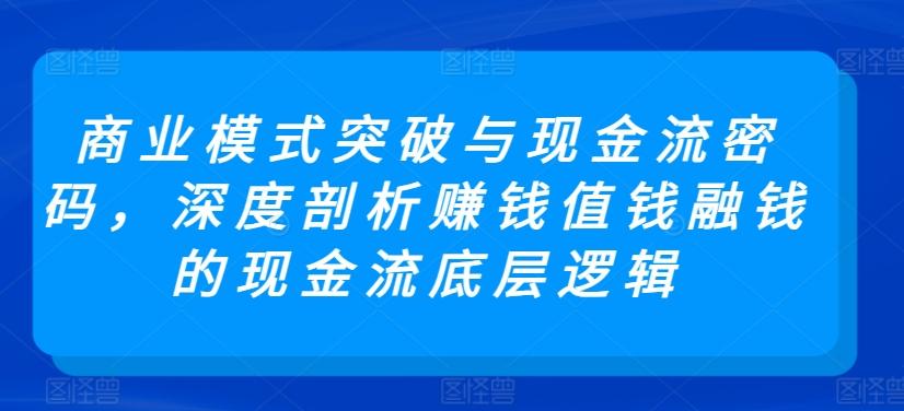 商业模式突破与现金流密码，深度剖析赚钱值钱融钱的现金流底层逻辑-金易项目网