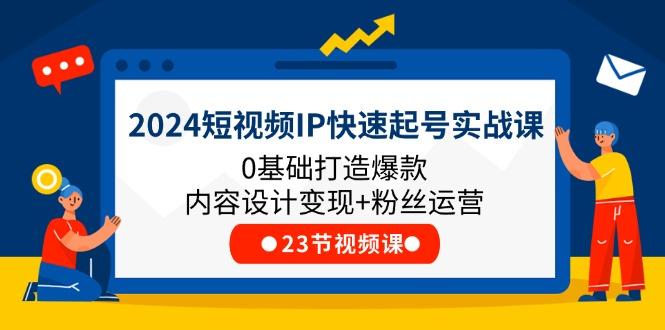 2024短视频IP快速起号实战课，0基础打造爆款内容设计变现+粉丝运营(23节-金易项目网