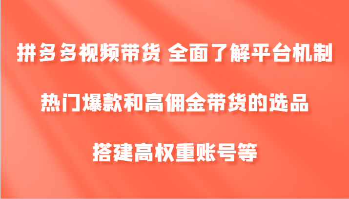 拼多多视频带货 全面了解平台机制、热门爆款和高佣金带货的选品，搭建高权重账号等-金易项目网
