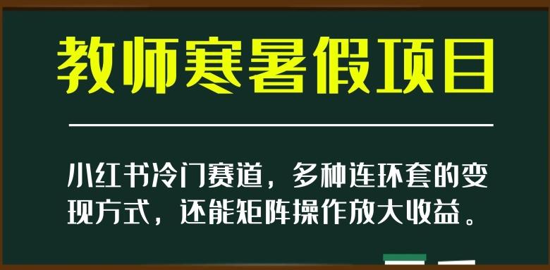 小红书冷门赛道，教师寒暑假项目，多种连环套的变现方式，还能矩阵操作放大收益【揭秘】-金易项目网