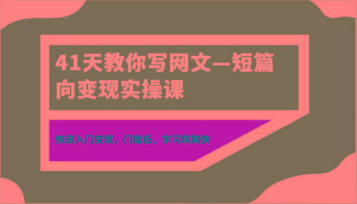41天教你写网文—短篇向变现实操课，快速入门变现，门槛低，学习周期快-金易项目网