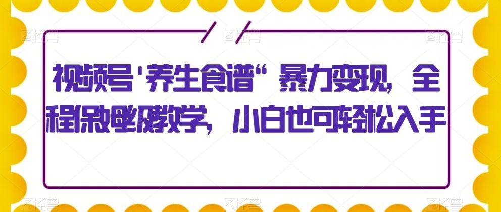 视频号’养生食谱“暴力变现，全程保姆级教学，小白也可轻松入手-金易项目网