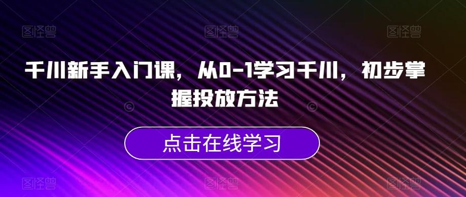 千川新手入门课，从0-1学习千川，初步掌握投放方法-金易项目网