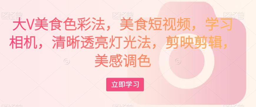 大V美食色彩法，美食短视频，学习相机，清晰透亮灯光法，剪映剪辑，美感调色-金易项目网