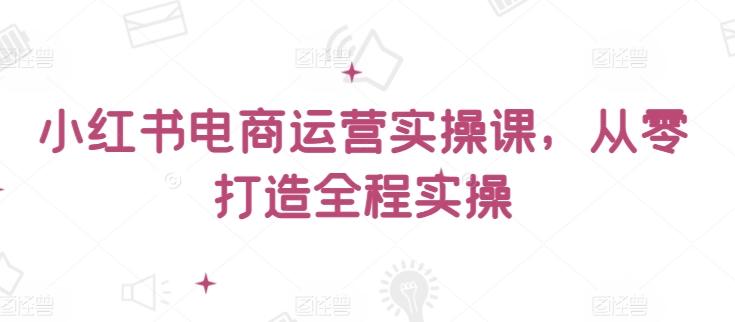 小红书电商运营实操课，​从零打造全程实操-金易项目网