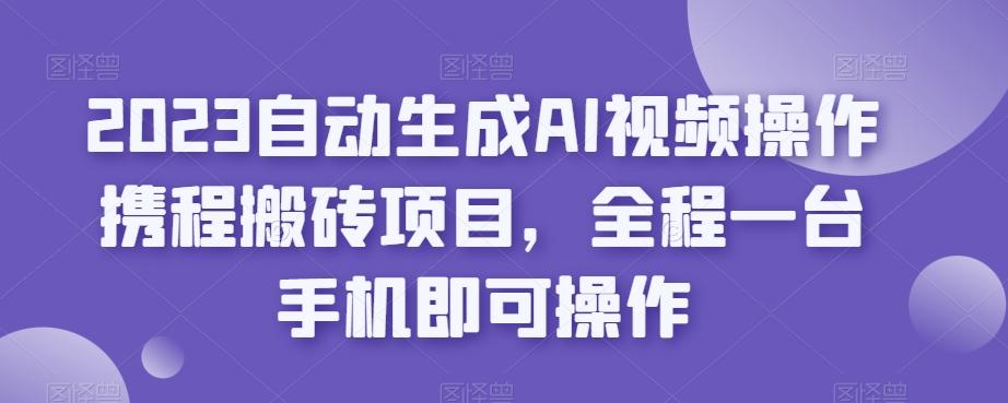 2023自动生成AI视频操作携程搬砖项目，全程一台手机即可操作-金易项目网