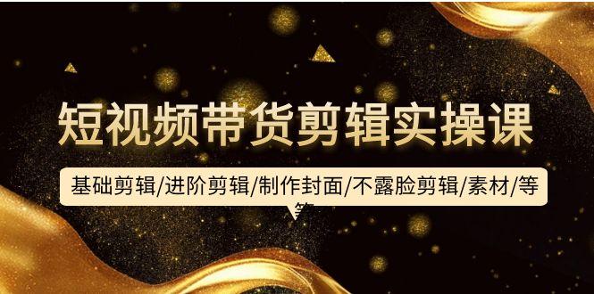 (9887期)短视频带货剪辑实操课：基础剪辑/进阶剪辑/制作封面/不露脸剪辑/素材/等等-金易项目网