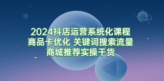 (9438期)2024抖店运营系统化课程：商品卡优化 关键词搜索流量商城推荐实操干货-金易项目网