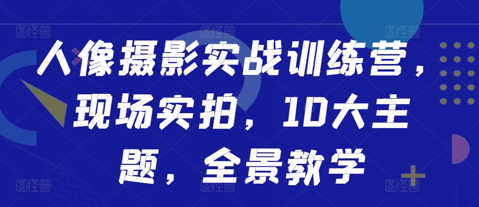 人像摄影实战训练营，现场实拍，10大主题，全景教学-金易项目网