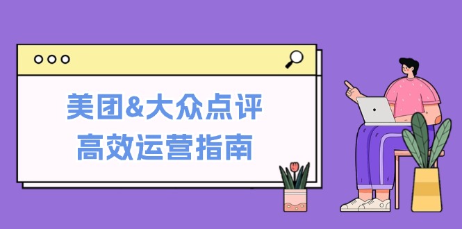 美团&大众点评高效运营指南：从平台基础认知到提升销量的实用操作技巧-金易项目网