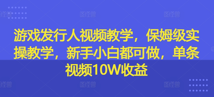 游戏发行人视频教学，保姆级实操教学，新手小白都可做，单条视频10W收益-金易项目网