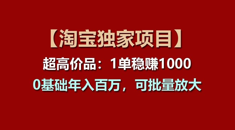 【淘宝独家项目】超高价品：1单稳赚1000多，0基础年入百万，可批量放大-金易项目网