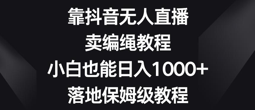靠抖音无人直播，卖编绳教程，小白也能日入1000+，落地保姆级教程【揭秘】-金易项目网