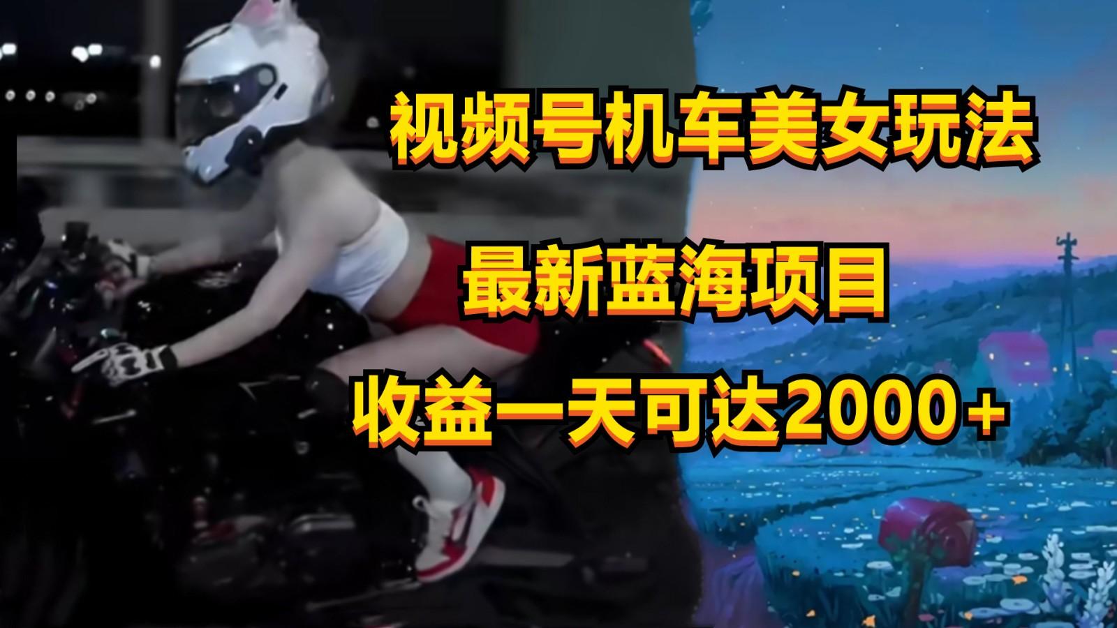 视频号机车美女短视频，视频创作掘金，一天可收入2000+-金易项目网