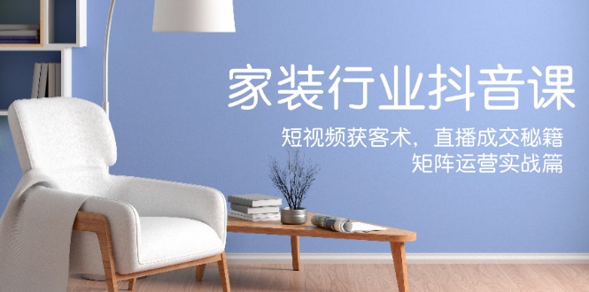 家装抖音课：短视频获客术，直播成交秘籍，矩阵运营实战篇-金易项目网