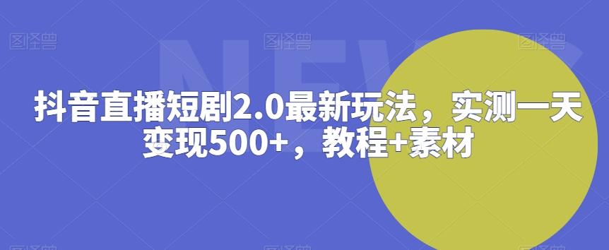 抖音直播短剧2.0最新玩法，实测一天变现500+，教程+素材【揭秘】-金易项目网
