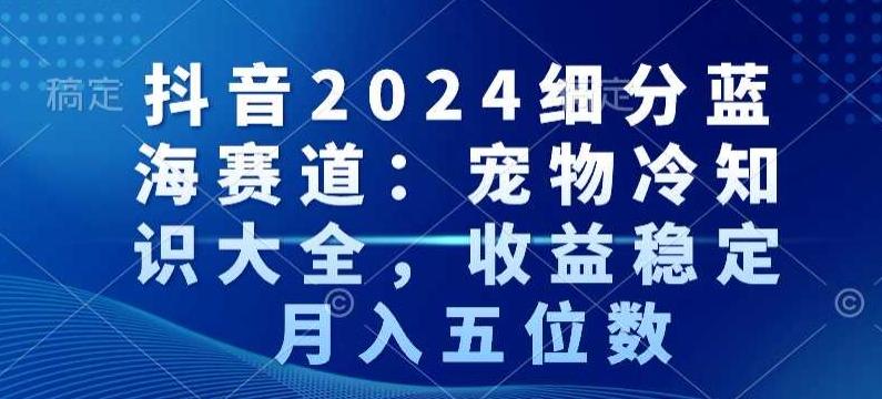 抖音2024细分蓝海赛道：宠物冷知识大全，收益稳定，月入五位数【揭秘】-金易项目网