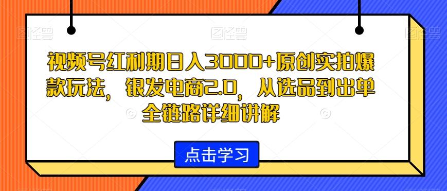 视频号红利期日入3000+原创实拍爆款玩法，银发电商2.0，从选品到出单全链路详细讲解【揭秘】-金易项目网