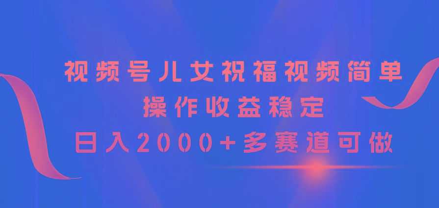 视频号儿女祝福视频，简单操作收益稳定，日入2000+，多赛道可做-金易项目网
