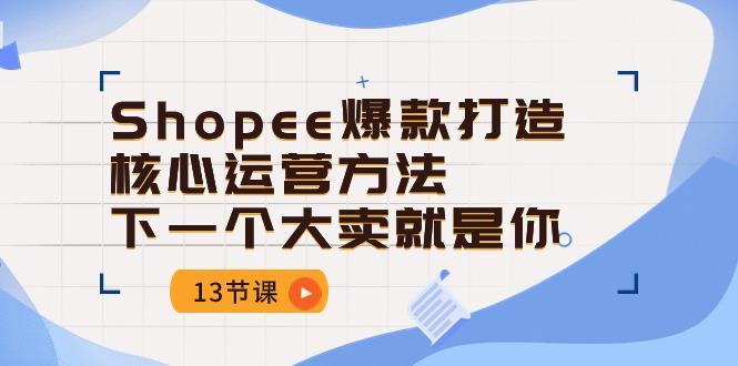 Shopee-爆款打造核心运营方法，下一个大卖就是你(13节课-金易项目网