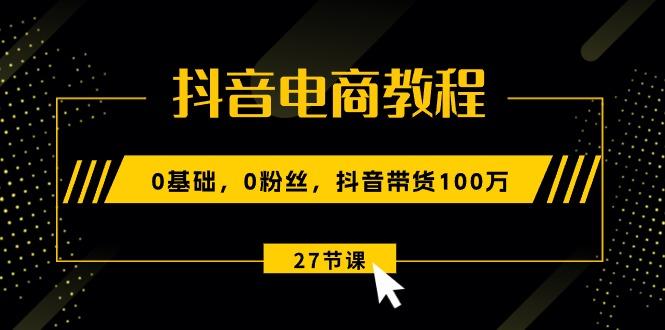 抖音电商教程：0基础，0粉丝，抖音带货100万(27节视频课-金易项目网