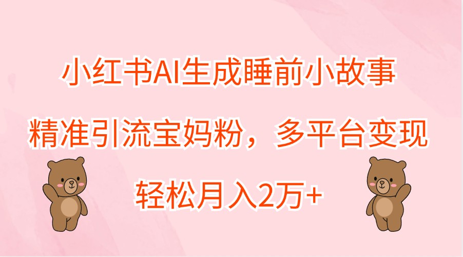 小红书AI生成睡前小故事，精准引流宝妈粉，多平台变现，轻松月入2万+-金易项目网