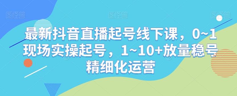 最新抖音直播起号线下课，0~1现场实操起号，1~10+放量稳号精细化运营-金易项目网