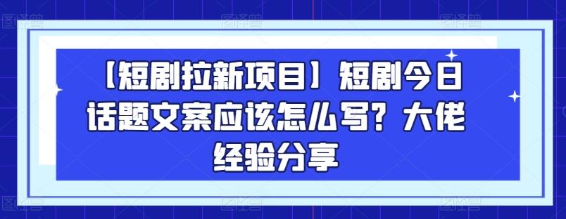 【短剧拉新项目】短剧今日话题文案应该怎么写？大佬经验分享-金易项目网