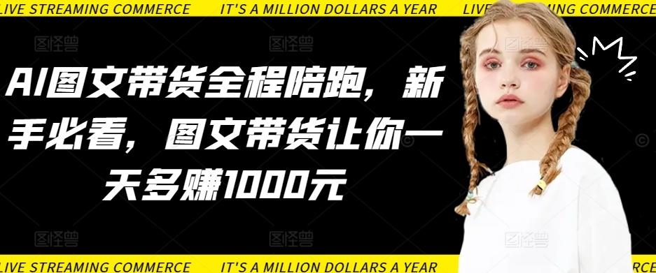 AI图文带货全程陪跑，新手必看，图文带货让你一天多赚1000元-金易项目网