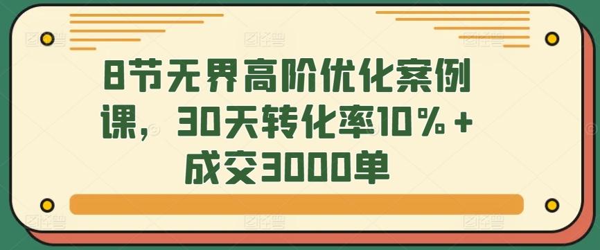 8节无界高阶优化案例课，30天转化率10%+成交3000单-金易项目网