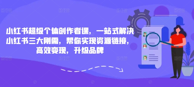 小红书超级个体创作者课，一站式解决小红书三大刚需，帮你实现资源链接，高效变现，升级品牌-金易项目网