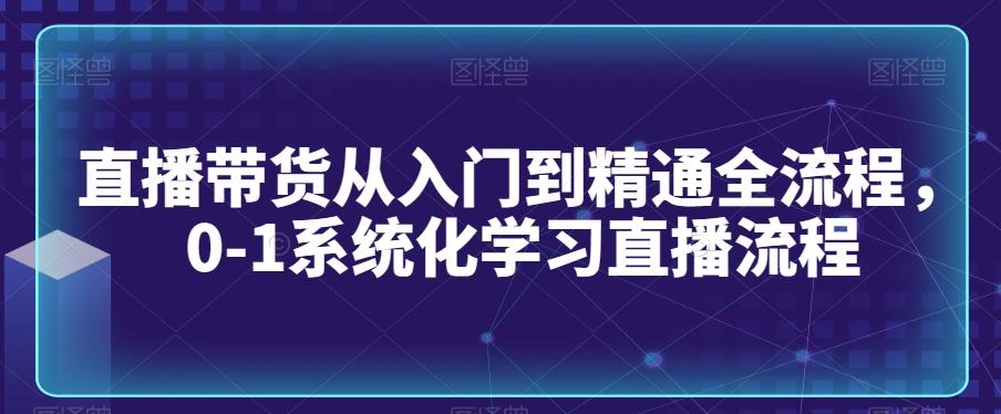 直播带货从入门到精通全流程，0-1系统化学习直播流程-金易项目网