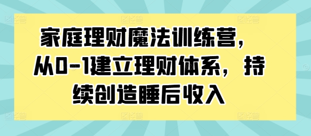 家庭理财魔法训练营，从0-1建立理财体系，持续创造睡后收入-金易项目网