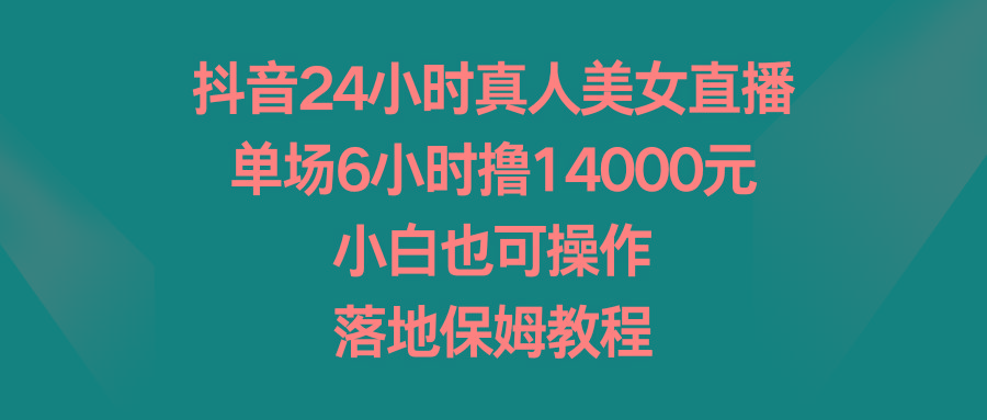抖音24小时真人美女直播，单场6小时撸14000元，小白也可操作，落地保姆教程-金易项目网