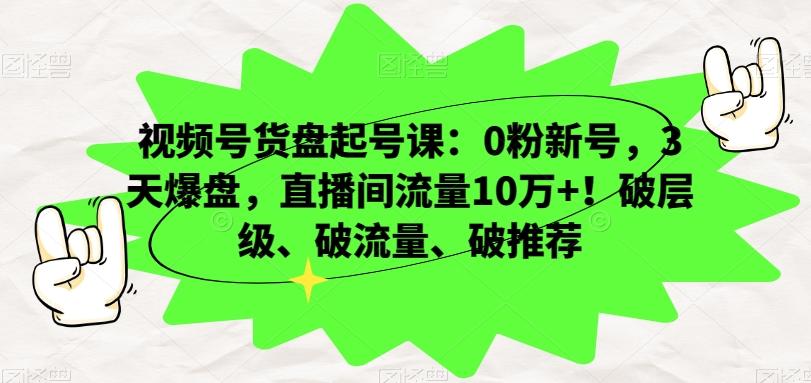 视频号货盘起号课：0粉新号，3天爆盘，直播间流量10万+！破层级、破流量、破推荐-金易项目网