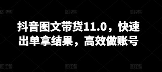 抖音图文带货11.0，快速出单拿结果，高效做账号-金易项目网