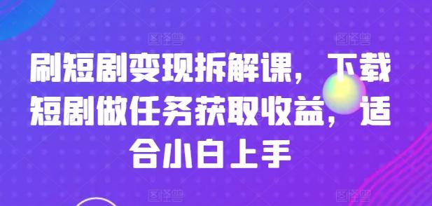 刷短剧变现拆解课，下载短剧做任务获取收益，适合小白上手-金易项目网
