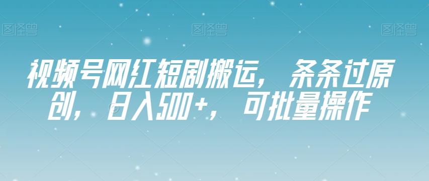 视频号网红短剧搬运，条条过原创，日入500+，可批量操作【揭秘】-金易项目网