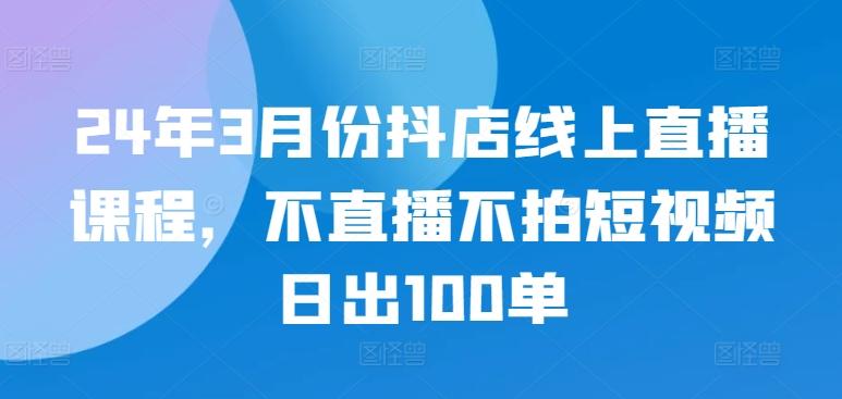 24年3月份抖店线上直播课程，不直播不拍短视频日出100单-金易项目网